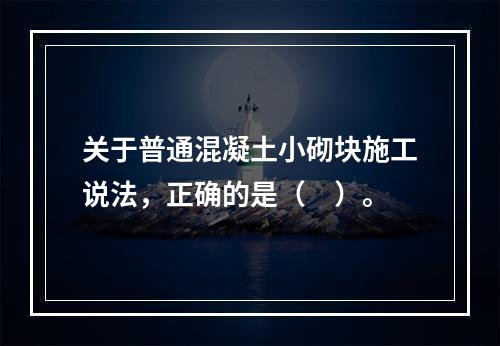 关于普通混凝土小砌块施工说法，正确的是（　）。