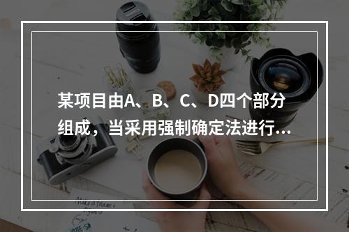 某项目由A、B、C、D四个部分组成，当采用强制确定法进行价值