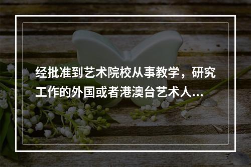 经批准到艺术院校从事教学，研究工作的外国或者港澳台艺术人员从