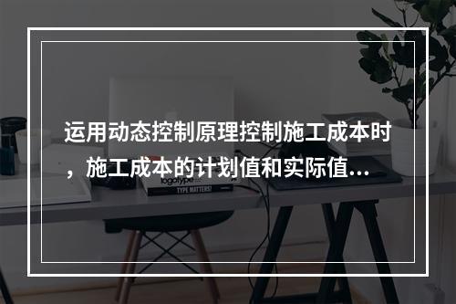 运用动态控制原理控制施工成本时，施工成本的计划值和实际值的比