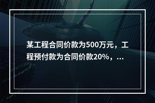 某工程合同价款为500万元，工程预付款为合同价款20%，主要