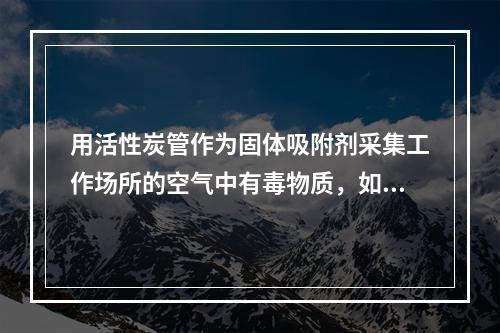 用活性炭管作为固体吸附剂采集工作场所的空气中有毒物质，如用溶