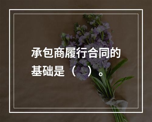 承包商履行合同的基础是（　）。