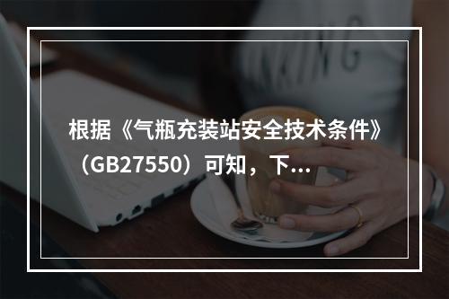 根据《气瓶充装站安全技术条件》（GB27550）可知，下列关