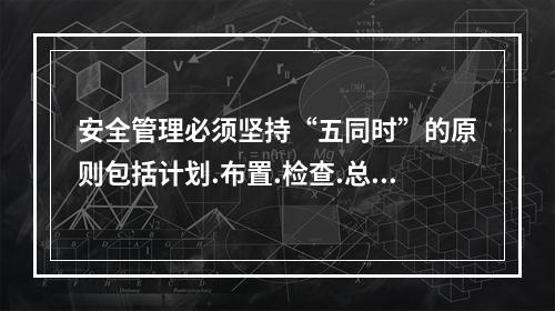 安全管理必须坚持“五同时”的原则包括计划.布置.检查.总结与