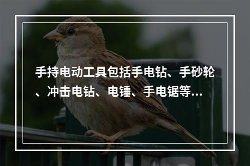 手持电动工具包括手电钻、手砂轮、冲击电钻、电锤、手电锯等工具