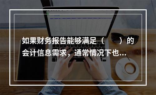 如果财务报告能够满足（　　）的会计信息需求，通常情况下也可以