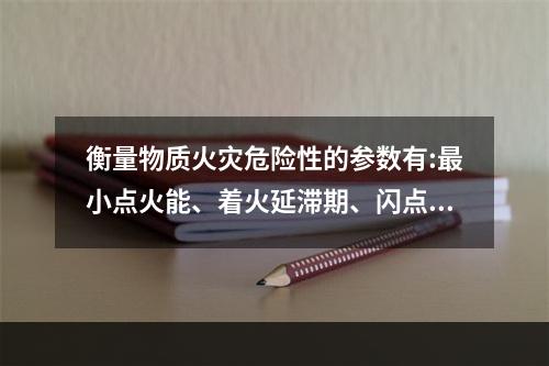 衡量物质火灾危险性的参数有:最小点火能、着火延滞期、闪点、着