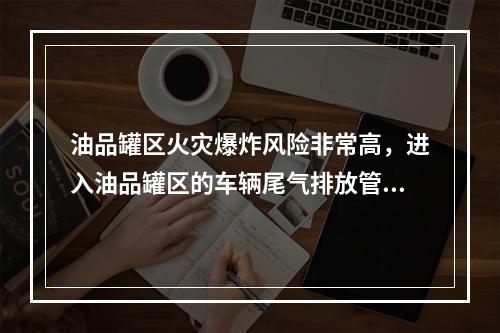 油品罐区火灾爆炸风险非常高，进入油品罐区的车辆尾气排放管必须