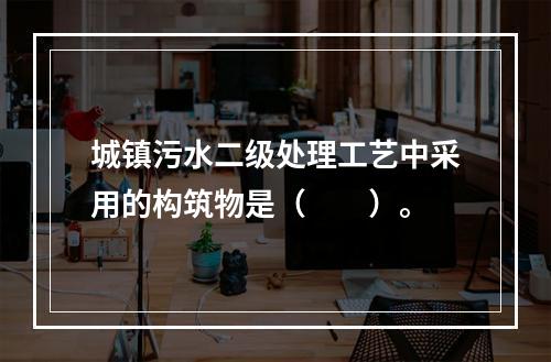 城镇污水二级处理工艺中采用的构筑物是（　　）。