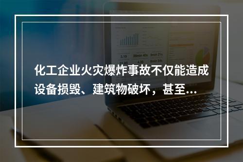 化工企业火灾爆炸事故不仅能造成设备损毁、建筑物破坏，甚至会致