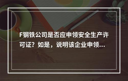 F钢铁公司是否应申领安全生产许可证？如是，说明该企业申领安全