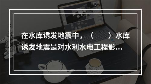 在水库诱发地震中，（　　）水库诱发地震是对水利水电工程影响