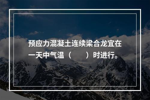 预应力混凝土连续梁合龙宜在一天中气温（　　）时进行。