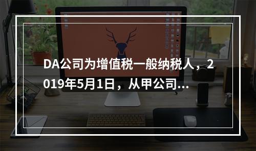 DA公司为增值税一般纳税人，2019年5月1日，从甲公司一次