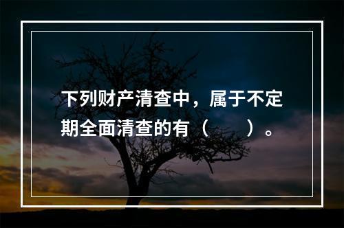 下列财产清查中，属于不定期全面清查的有（　　）。