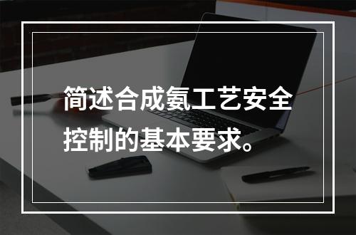 简述合成氨工艺安全控制的基本要求。