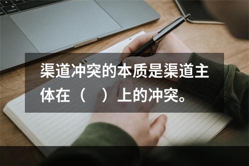 渠道冲突的本质是渠道主体在（　）上的冲突。