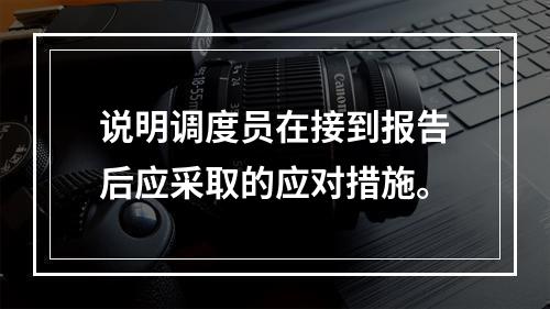 说明调度员在接到报告后应采取的应对措施。