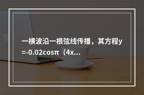 一横波沿一根弦线传播，其方程y=-0.02cosπ（4x-5