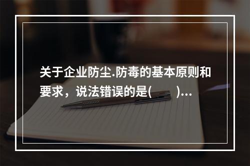 关于企业防尘.防毒的基本原则和要求，说法错误的是(　　)。