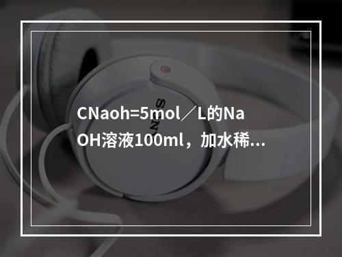 CNaoh=5mol／L的NaOH溶液100ml，加水稀释至