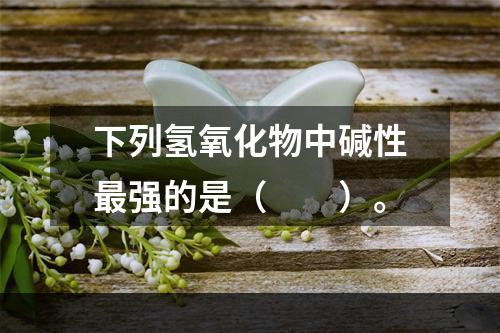 下列氢氧化物中碱性最强的是（　　）。