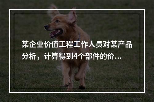 某企业价值工程工作人员对某产品分析，计算得到4个部件的价值系