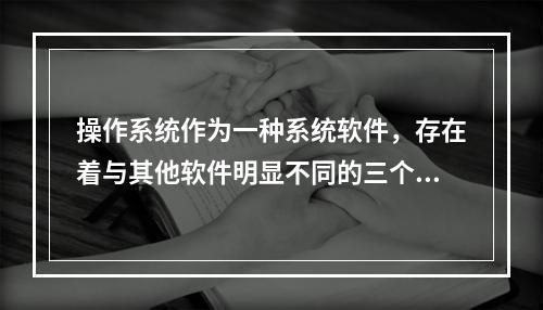 操作系统作为一种系统软件，存在着与其他软件明显不同的三个特征