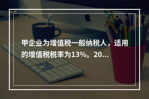 甲企业为增值税一般纳税人，适用的增值税税率为13%。2019