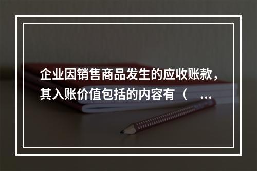 企业因销售商品发生的应收账款，其入账价值包括的内容有（　）。