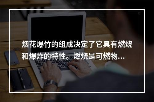 烟花爆竹的组成决定了它具有燃烧和爆炸的特性。燃烧是可燃物质发