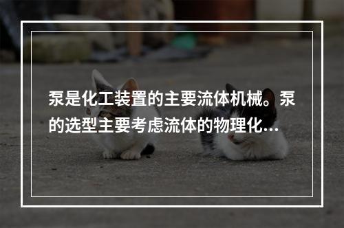 泵是化工装置的主要流体机械。泵的选型主要考虑流体的物理化学特