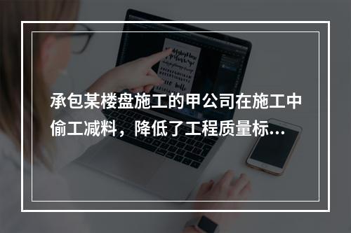 承包某楼盘施工的甲公司在施工中偷工减料，降低了工程质量标准，