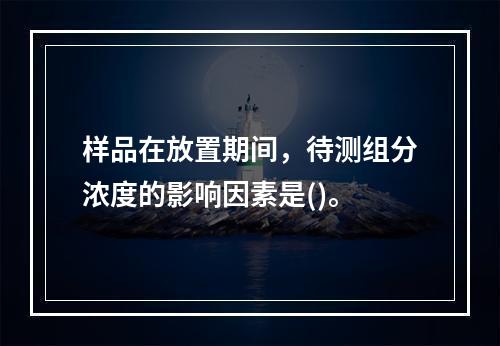 样品在放置期间，待测组分浓度的影响因素是()。