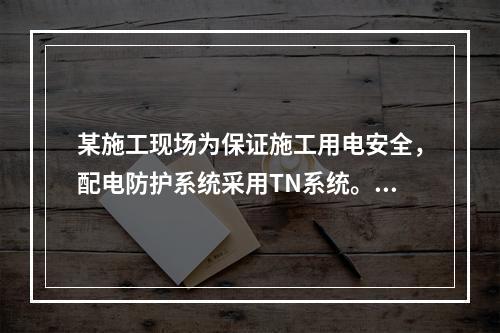 某施工现场为保证施工用电安全，配电防护系统采用TN系统。在T