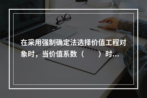 在采用强制确定法选择价值工程对象时，当价值系数（　　）时，不