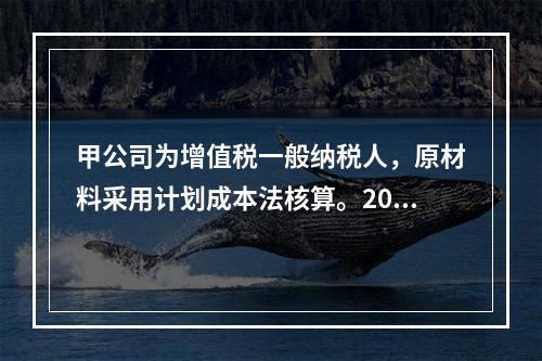 甲公司为增值税一般纳税人，原材料采用计划成本法核算。2019