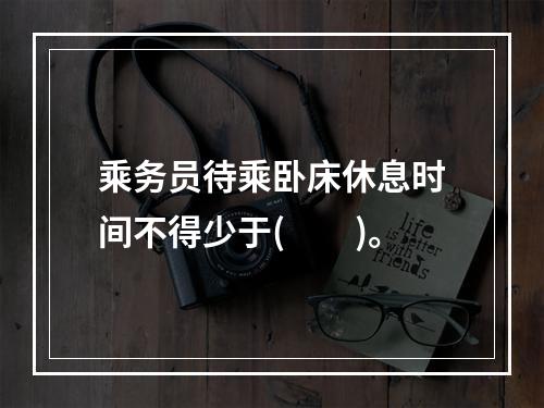 乘务员待乘卧床休息时间不得少于(　　)。