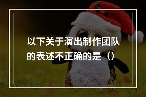 以下关于演出制作团队的表述不正确的是（）