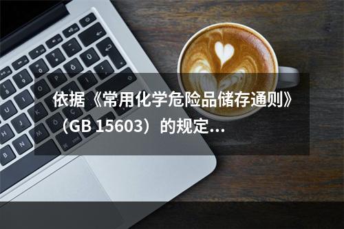 依据《常用化学危险品储存通则》（GB 15603）的规定，下