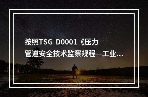 按照TSG  D0001《压力管道安全技术监察规程—工业管道