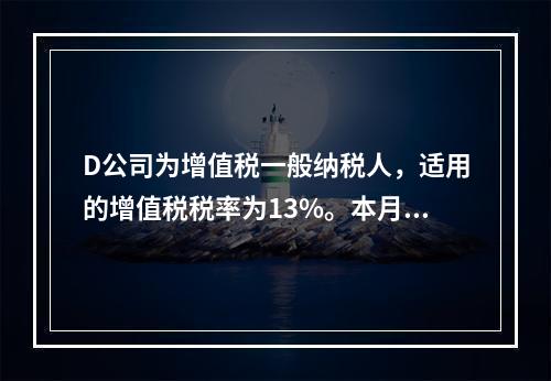 D公司为增值税一般纳税人，适用的增值税税率为13%。本月发生