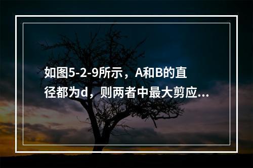 如图5-2-9所示，A和B的直径都为d，则两者中最大剪应力为