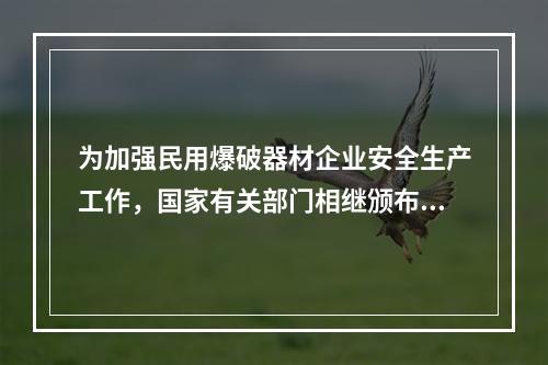 为加强民用爆破器材企业安全生产工作，国家有关部门相继颁布《民