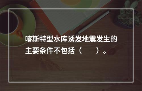 喀斯特型水库诱发地震发生的主要条件不包括（　　）。