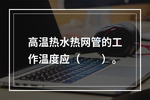 高温热水热网管的工作温度应（　　）。