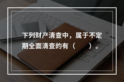 下列财产清查中，属于不定期全面清查的有（　　）。