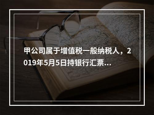 甲公司属于增值税一般纳税人，2019年5月5日持银行汇票购入