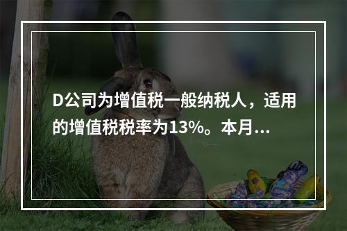 D公司为增值税一般纳税人，适用的增值税税率为13%。本月发生